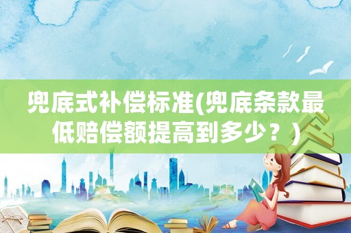 兜底式補償標準(兜底條款最低賠償額提高到多少？)