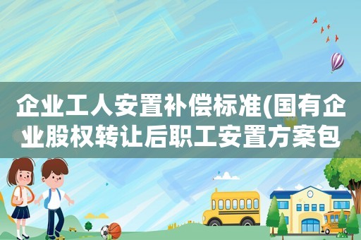企業(yè)工人安置補(bǔ)償標(biāo)準(zhǔn)(國有企業(yè)股權(quán)轉(zhuǎn)讓后職工安置方案包括哪些？)