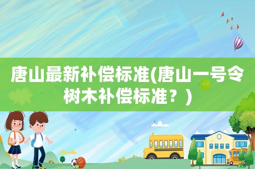 唐山最新補(bǔ)償標(biāo)準(zhǔn)(唐山一號令樹木補(bǔ)償標(biāo)準(zhǔn)？)