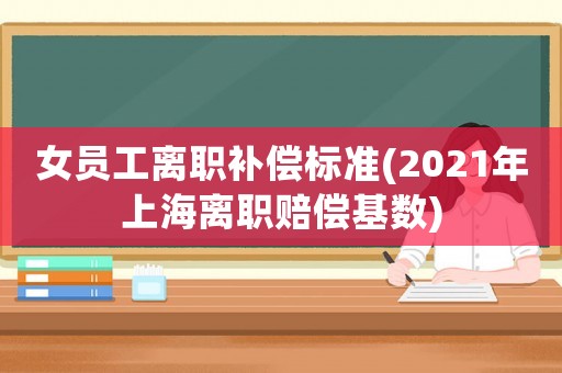 女員工離職補償標準(2021年上海離職賠償基數)