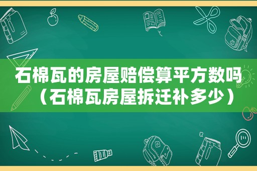 石棉瓦的房屋賠償算平方數嗎（石棉瓦房屋拆遷補多少）