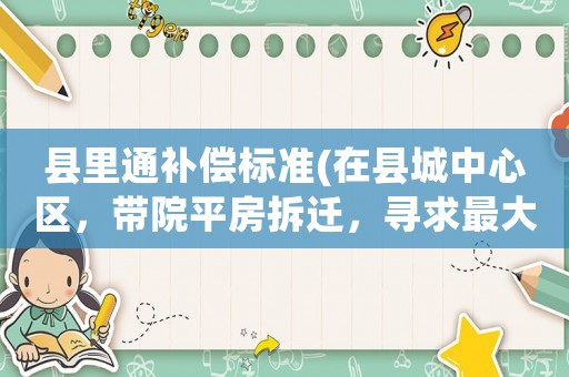 縣里通補償標(biāo)準(在縣城中心區(qū)，帶院平房拆遷，尋求最大利益補償，你會怎么做？)