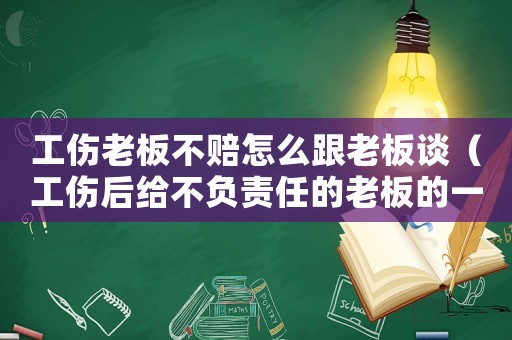 工傷老板不賠怎么跟老板談（工傷后給不負責任的老板的一封信）