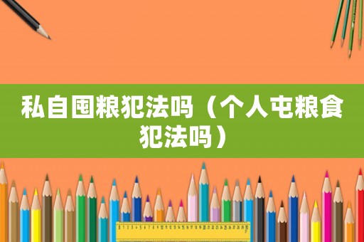 私自囤糧犯法嗎（個人屯糧食犯法嗎）