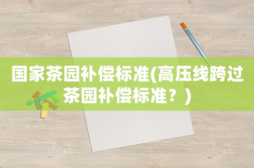 國家茶園補償標準(高壓線跨過茶園補償標準？)