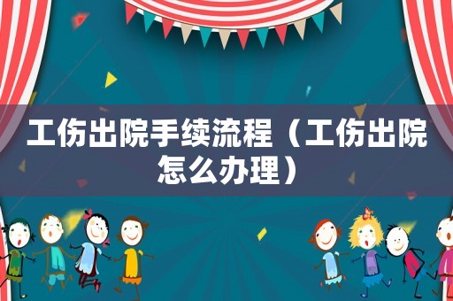 工傷出院手續流程（工傷出院怎么辦理）