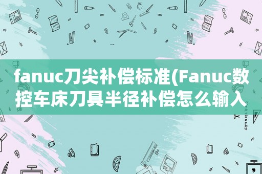 fanuc刀尖補(bǔ)償標(biāo)準(zhǔn)(Fanuc數(shù)控車床刀具半徑補(bǔ)償怎么輸入設(shè)置R值T值)