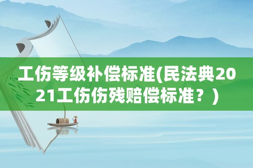 工傷等級補償標準(民法典2021工傷傷殘賠償標準？)
