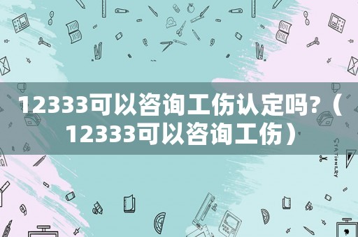 12333可以咨詢工傷認定嗎?（12333可以咨詢工傷）