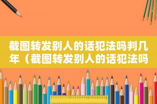 截圖轉發別人的話犯法嗎判幾年（截圖轉發別人的話犯法嗎）