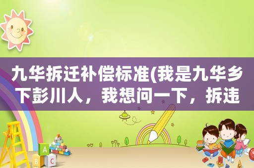 九華拆遷補償標準(我是九華鄉下彭川人，我想問一下，拆違章的房子有補償嗎？多少一平米？)