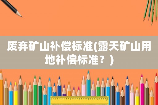 廢棄礦山補償標準(露天礦山用地補償標準？)