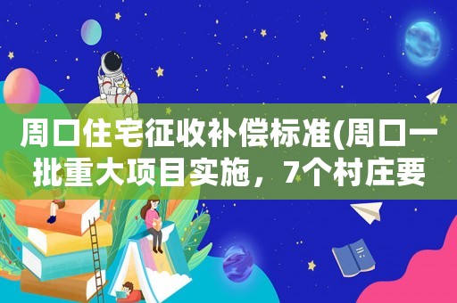 周口住宅征收補償標準(周口一批重大項目實施，7個村莊要征遷，有你家鄉嗎？你怎么看？)