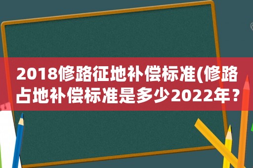 2018修路征地補償標準(修路占地補償標準是多少2022年？)
