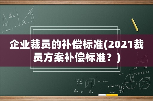 企業(yè)裁員的補(bǔ)償標(biāo)準(zhǔn)(2021裁員方案補(bǔ)償標(biāo)準(zhǔn)？)