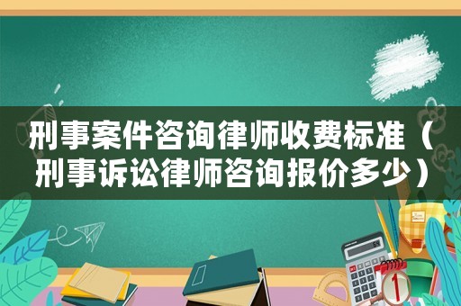 刑事案件咨詢律師收費標準（刑事訴訟律師咨詢報價多少）