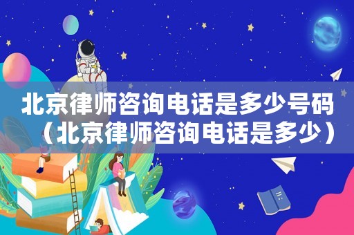北京律師咨詢電話是多少號碼（北京律師咨詢電話是多少）