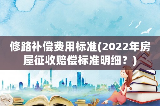 修路補償費用標準(2022年房屋征收賠償標準明細？)