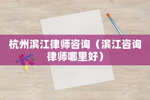 杭州濱江律師咨詢（濱江咨詢律師哪里好）