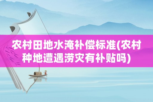 農村田地水淹補償標準(農村種地遭遇澇災有補貼嗎)