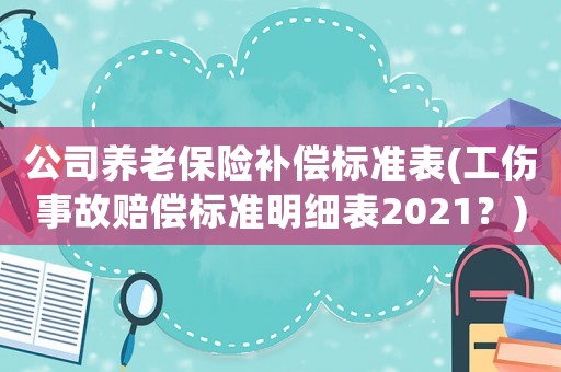 公司養(yǎng)老保險(xiǎn)補(bǔ)償標(biāo)準(zhǔn)表(工傷事故賠償標(biāo)準(zhǔn)明細(xì)表2021？)