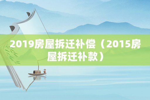 2019房屋拆遷補償（2015房屋拆遷補款）