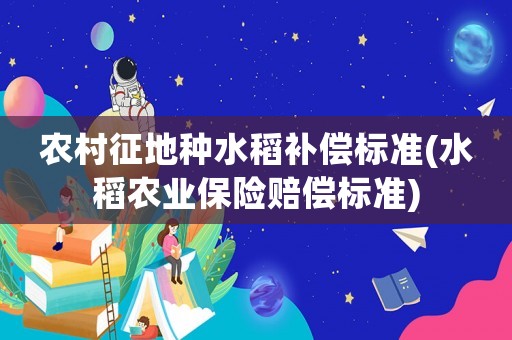 農(nóng)村征地種水稻補(bǔ)償標(biāo)準(zhǔn)(水稻農(nóng)業(yè)保險(xiǎn)賠償標(biāo)準(zhǔn))