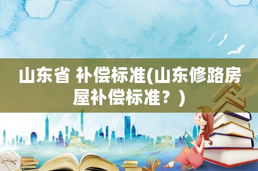 山東省 補償標準(山東修路房屋補償標準？)