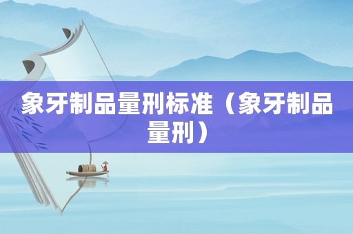 象牙制品量刑標準（象牙制品量刑）