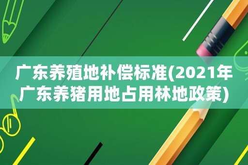 廣東養殖地補償標準(2021年廣東養豬用地占用林地政策)