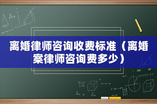 離婚律師咨詢收費標準（離婚案律師咨詢費多少）
