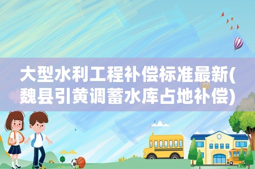 大型水利工程補(bǔ)償標(biāo)準(zhǔn)最新(魏縣引黃調(diào)蓄水庫占地補(bǔ)償)