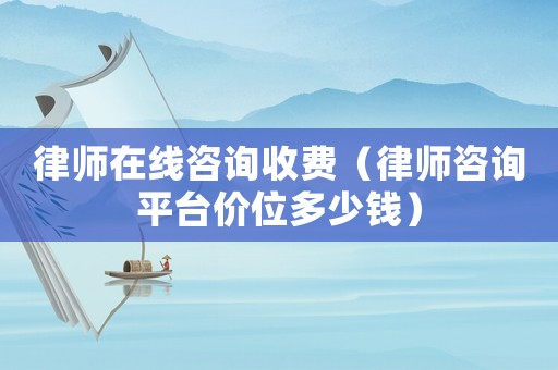律師在線咨詢收費（律師咨詢平臺價位多少錢）