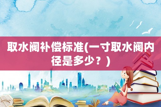 取水閥補償標準(一寸取水閥內徑是多少？)
