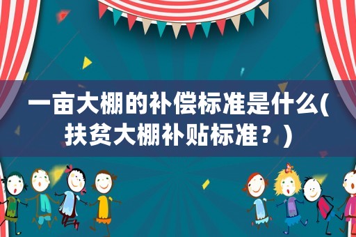 一畝大棚的補償標準是什么(扶貧大棚補貼標準？)
