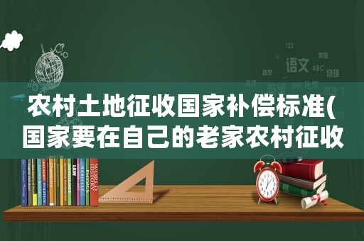 農村土地征收國家補償標準(國家要在自己的老家農村征收土地，對于土地征收有哪些賠償標準？有什么注意事項嗎？)