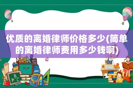 優(yōu)質(zhì)的離婚律師價格多少(簡單的離婚律師費用多少錢啊)