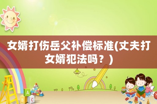 女婿打傷岳父補償標準(丈夫打女婿犯法嗎？)