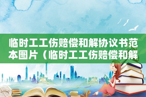 臨時(shí)工工傷賠償和解協(xié)議書范本圖片（臨時(shí)工工傷賠償和解協(xié)議書范本）
