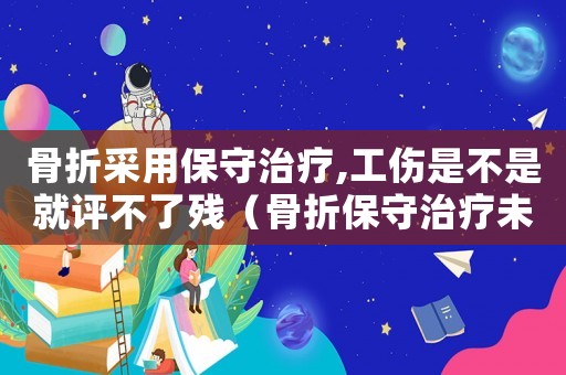 骨折采用保守治療,工傷是不是就評不了殘（骨折保守治療未入院工傷認定）