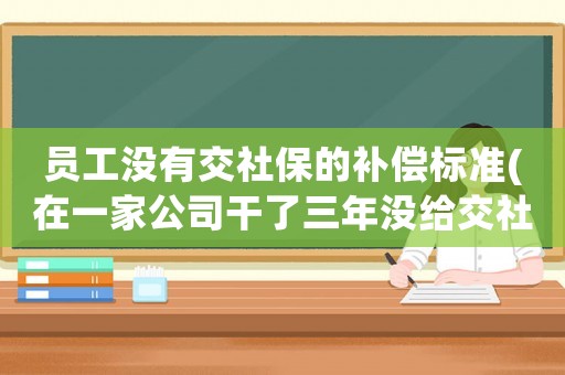 員工沒(méi)有交社保的補(bǔ)償標(biāo)準(zhǔn)(在一家公司干了三年沒(méi)給交社保，能要求補(bǔ)償嗎補(bǔ)償標(biāo)準(zhǔn)是多少)