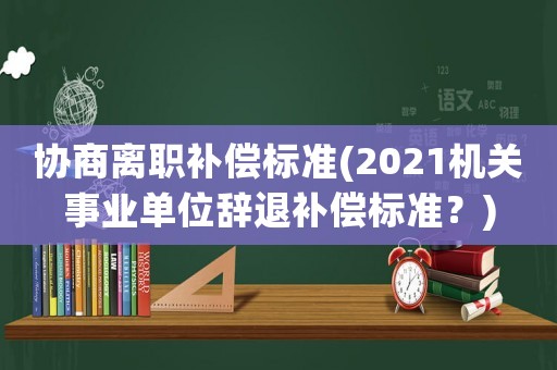 協(xié)商離職補償標(biāo)準(zhǔn)(2021機關(guān)事業(yè)單位辭退補償標(biāo)準(zhǔn)？)