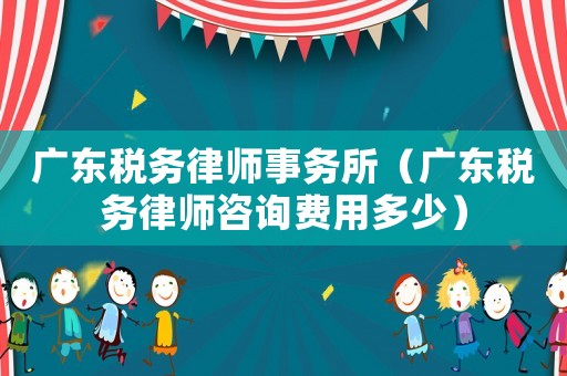 廣東稅務律師事務所（廣東稅務律師咨詢費用多少）