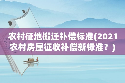 農(nóng)村征地搬遷補(bǔ)償標(biāo)準(zhǔn)(2021農(nóng)村房屋征收補(bǔ)償新標(biāo)準(zhǔn)？)