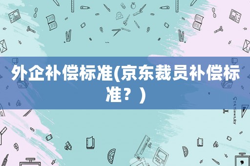 外企補償標準(京東裁員補償標準？)