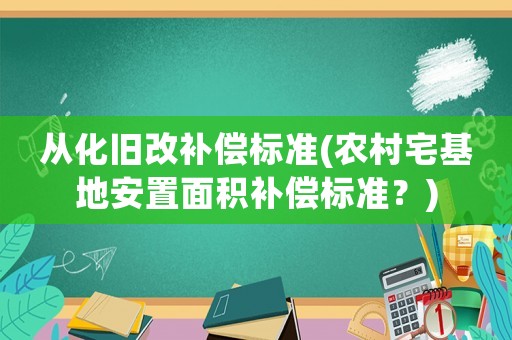 從化舊改補償標準(農村宅基地安置面積補償標準？)