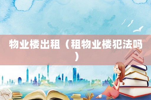 物業樓出租（租物業樓犯法嗎）