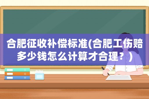 合肥征收補償標準(合肥工傷賠多少錢怎么計算才合理？)