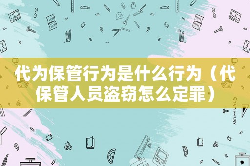代為保管行為是什么行為（代保管人員盜竊怎么定罪）