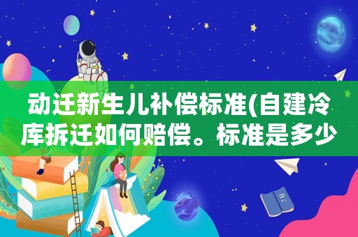 動遷新生兒補償標準(自建冷庫拆遷如何賠償。標準是多少)